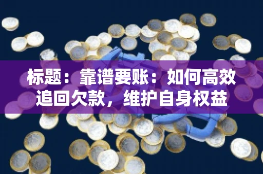标题:靠谱要账:如何高效追回欠款,维护自身权益 标题:靠谱要账:如何高效追回欠款,维护自身权益