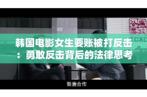 韩国电影女生要账被打反击:勇敢反击背后的法律思考 韩国电影女生要账被打反击:勇敢反击背后的法律思考