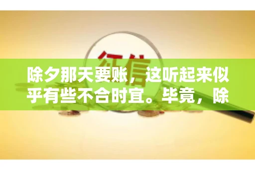 除夕那天要账，这听起来似乎有些不合时宜。毕竟，除夕是团圆的时刻，家家户户都在享受着节日的欢乐。然而，在现实生活中，总有一些人因为各种原因，不得不在这样一个特殊的日子里，去处理一些不那么愉快的事情，比如要账。今天，我们就来聊聊这个话题，看看在除夕那天要账，究竟是一种怎样的体验。