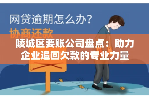 陵城区要账公司盘点：助力企业追回欠款的专业力量