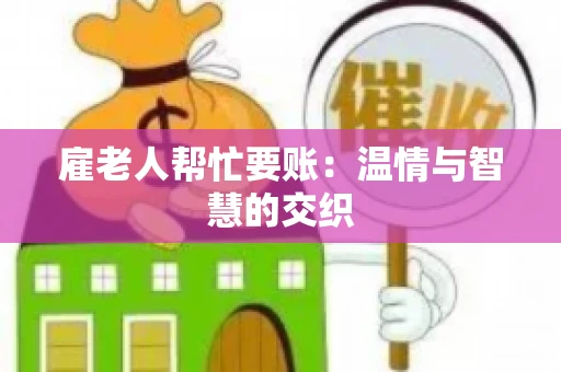 雇老人帮忙要账:温情与智慧的交织 雇老人帮忙要账:温情与智慧的交织