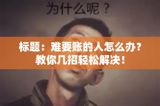 标题:难要账的人怎么办?教你几招轻松解决! 标题:难要账的人怎么办?教你几招轻松解决!