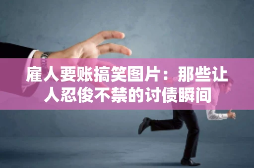 雇人要账搞笑图片：那些让人忍俊不禁的讨债瞬间