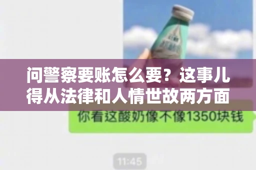 问警察要账怎么要？这事儿得从法律和人情世故两方面来说。咱们先说法律，再聊聊实际操作中的一些小技巧。