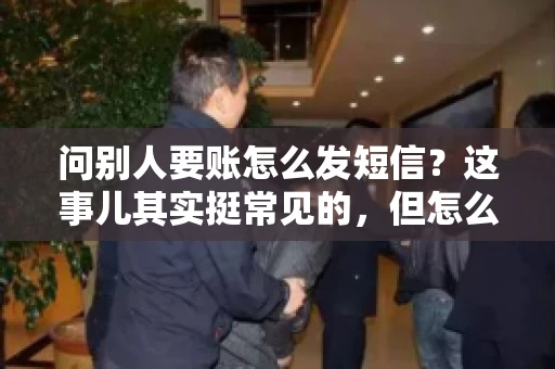 问别人要账怎么发短信？这事儿其实挺常见的，但怎么发得既得体又有效，还真得讲究点门道。咱们就来聊聊这个话题，希望能帮到你。