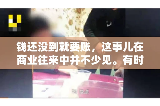 钱还没到就要账，这事儿在商业往来中并不少见。有时候，一笔交易已经谈妥，但资金尚未到位，这时候就要账，确实让人头疼。今天，咱们就来聊聊这个话题，看看在钱还没到的情况下，如何妥善处理要账的问题。