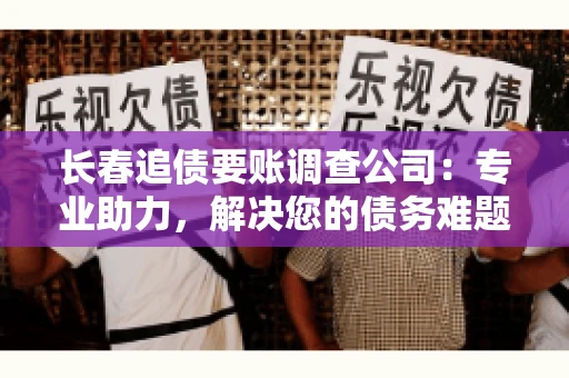 长春追债要账调查公司：专业助力，解决您的债务难题