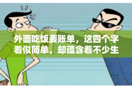 外面吃饭要账单,这四个字看似简单,却蕴含着不少生活小细节。在我们日常生活中,外出就餐是件再平常不过的事情,但如何正确索要账单,却是一门学问。今天,就让我来和大家聊聊这个话题。 外面吃饭要账单,这四个字看似简单,却蕴含着不少生活小细节。在我们日常生活中,外出就餐是件再平常不过的事情,但如何正确索要账单,却是一门学问。今天,就让我来和大家聊聊这个话题。