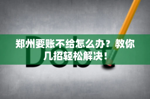 郑州要账不给怎么办？教你几招轻松解决！