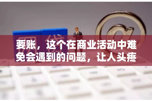 要账,这个在商业活动中难免会遇到的问题,让人头疼不已。那么,要账时需要送些什么东西呢?今天,我们就来聊聊这个话题。 要账,这个在商业活动中难免会遇到的问题,让人头疼不已。那么,要账时需要送些什么东西呢?今天,我们就来聊聊这个话题。