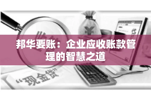 邦华要账：企业应收账款管理的智慧之道