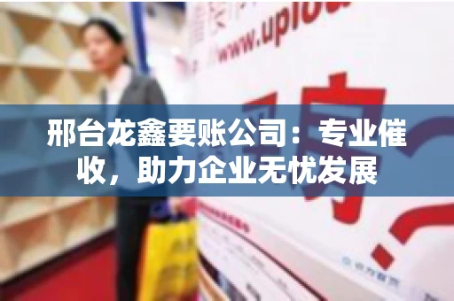 邢台龙鑫要账公司：专业催收，助力企业无忧发展