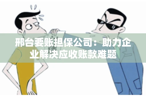邢台要账担保公司:助力企业解决应收账款难题 邢台要账担保公司:助力企业解决应收账款难题