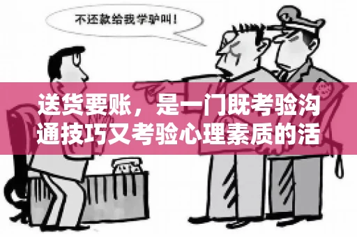 送货要账，是一门既考验沟通技巧又考验心理素质的活儿。今天，咱们就来聊聊送货要账的话术，看看如何用得体、有效的方式，让客户心甘情愿地支付货款。