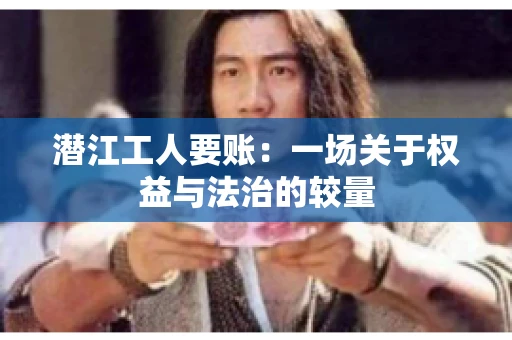 潜江工人要账：一场关于权益与法治的较量