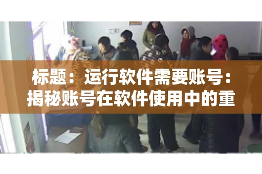 标题：运行软件需要账号：揭秘账号在软件使用中的重要性