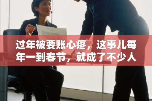 过年被要账心疼，这事儿每年一到春节，就成了不少人的心头病。咱们聊聊这事儿，看看怎么才能让过年的心情不那么沉重。