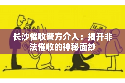 长沙催收警方介入：揭开非法催收的神秘面纱