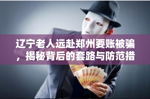 辽宁老人远赴郑州要账被骗，揭秘背后的套路与防范措施