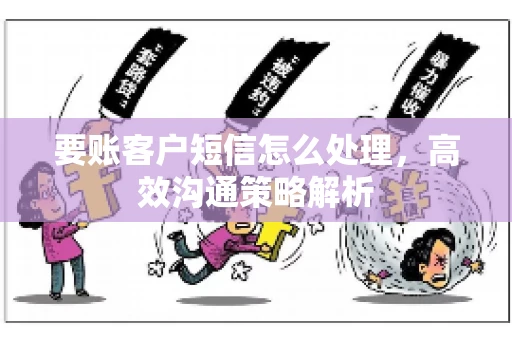 要账客户短信怎么处理，高效沟通策略解析