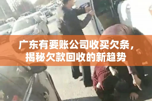 广东有要账公司收买欠条，揭秘欠款回收的新趋势