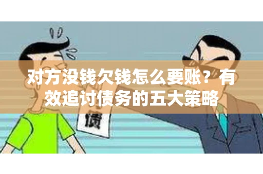 对方没钱欠钱怎么要账？有效追讨债务的五大策略