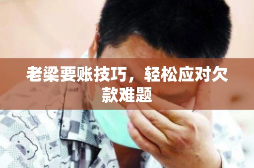 老梁要账技巧，轻松应对欠款难题