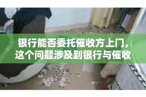 银行能否委托催收方上门,这个问题涉及到银行与催收方之间的合作模式,以及法律对于催收行为的规定。下面,我们就来聊聊这个话题。 银行能否委托催收方上门,这个问题涉及到银行与催收方之间的合作模式,以及法律对于催收行为的规定。下面,我们就来聊聊这个话题。