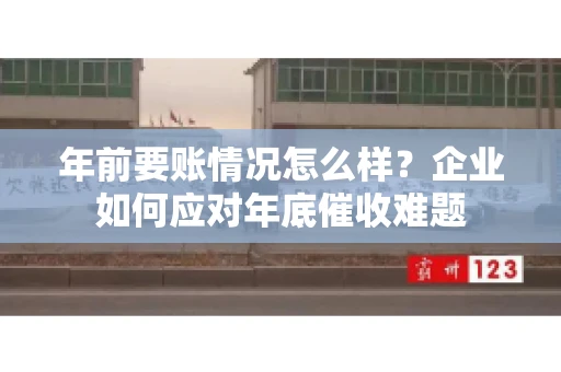 年前要账情况怎么样？企业如何应对年底催收难题