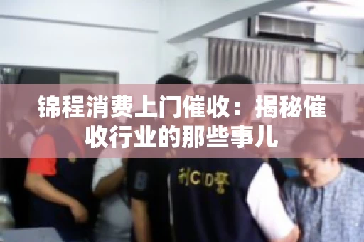 锦程消费上门催收：揭秘催收行业的那些事儿