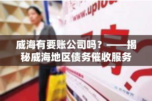 威海有要账公司吗？——揭秘威海地区债务催收服务