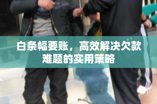 白条幅要账，高效解决欠款难题的实用策略